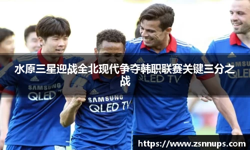 水原三星迎战全北现代争夺韩职联赛关键三分之战