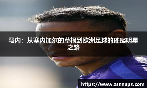 马内：从塞内加尔的草根到欧洲足球的璀璨明星之路